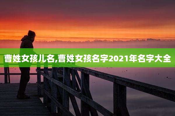 曹姓女孩儿名,曹姓女孩名字2021年名字大全