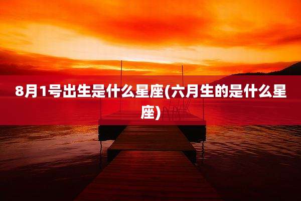 8月1号出生是什么星座(六月生的是什么星座)