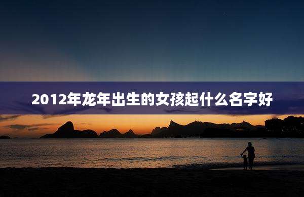 2012年龙年出生的女孩起什么名字好