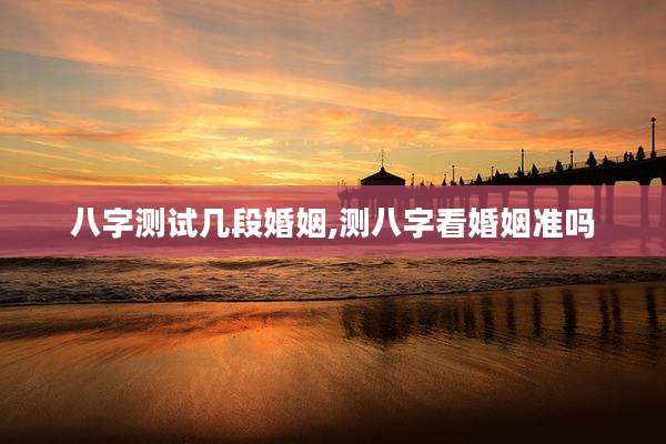 八字测试几段婚姻,测八字看婚姻准吗