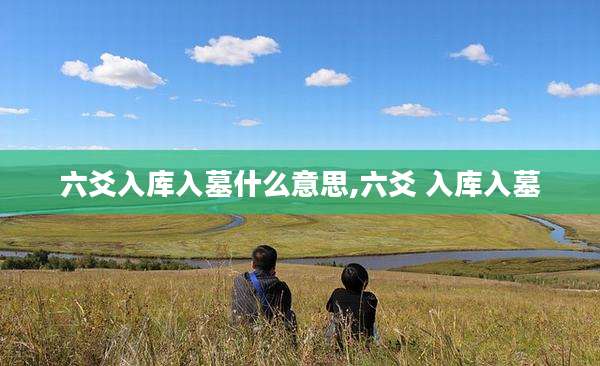 六爻入库入墓什么意思,六爻 入库入墓