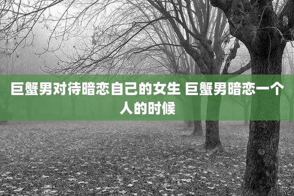 巨蟹男对待暗恋自己的女生 巨蟹男暗恋一个人的时候