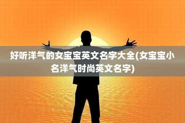 好听洋气的女宝宝英文名字大全(女宝宝小名洋气时尚英文名字)