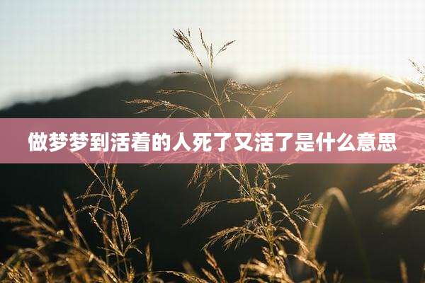 做梦梦到活着的人死了又活了是什么意思