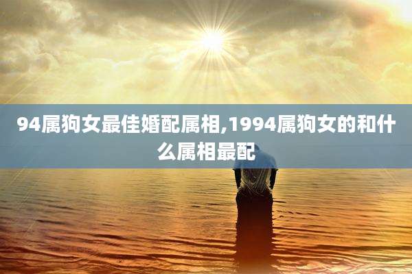 94属狗女最佳婚配属相,1994属狗女的和什么属相最配