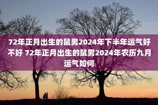 72年正月出生的鼠男2024年下半年运气好不好 72年正月出生的鼠男2024年农历九月运气如何