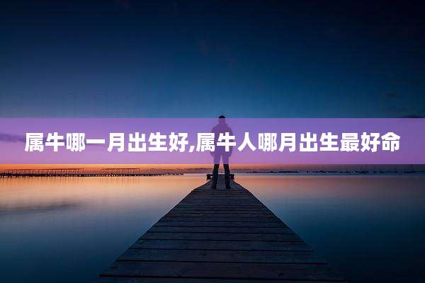 属牛哪一月出生好,属牛人哪月出生最好命