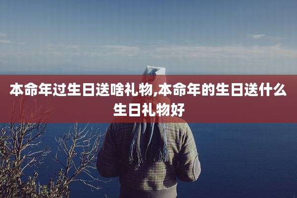 本命年过生日送啥礼物,本命年的生日送什么生日礼物好
