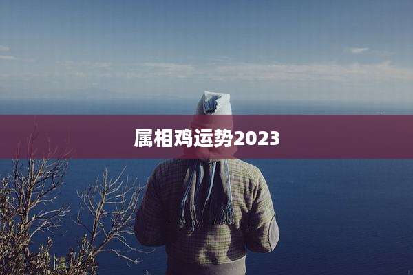 属相鸡运势2023