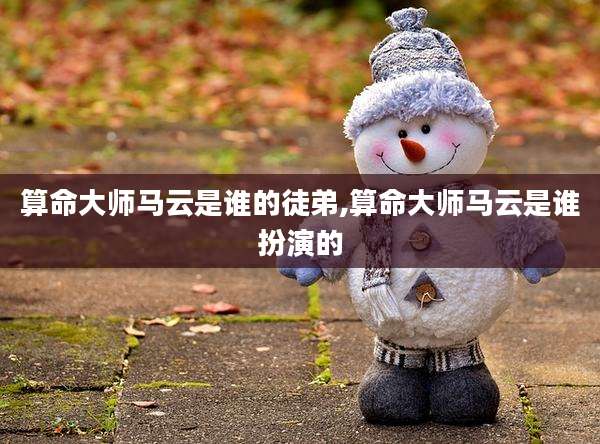 算命大师马云是谁的徒弟,算命大师马云是谁扮演的