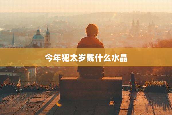 今年犯太岁戴什么水晶