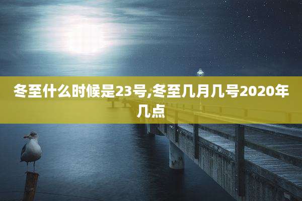 冬至什么时候是23号,冬至几月几号2020年几点