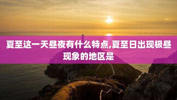 夏至这一天昼夜有什么特点,夏至日出现极昼现象的地区是