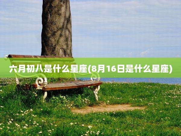 六月初八是什么星座(8月16日是什么星座)