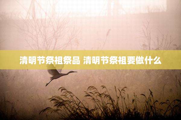 清明节祭祖祭品 清明节祭祖要做什么