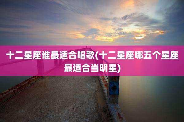十二星座谁最适合唱歌(十二星座哪五个星座最适合当明星)