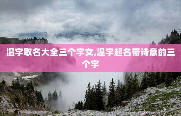 温字取名大全三个字女,温字起名带诗意的三个字