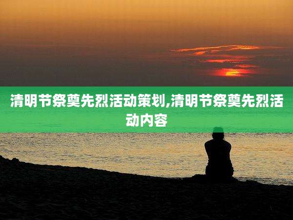 清明节祭奠先烈活动策划,清明节祭奠先烈活动内容