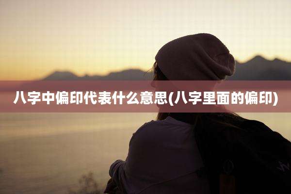 八字中偏印代表什么意思(八字里面的偏印)