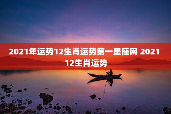 2021年运势12生肖运势第一星座网 2021 12生肖运势