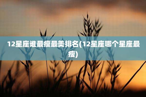 12星座谁最瘦最美排名(12星座哪个星座最瘦)