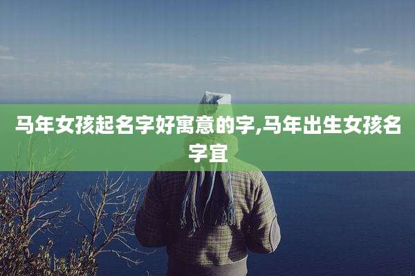 马年女孩起名字好寓意的字,马年出生女孩名字宜