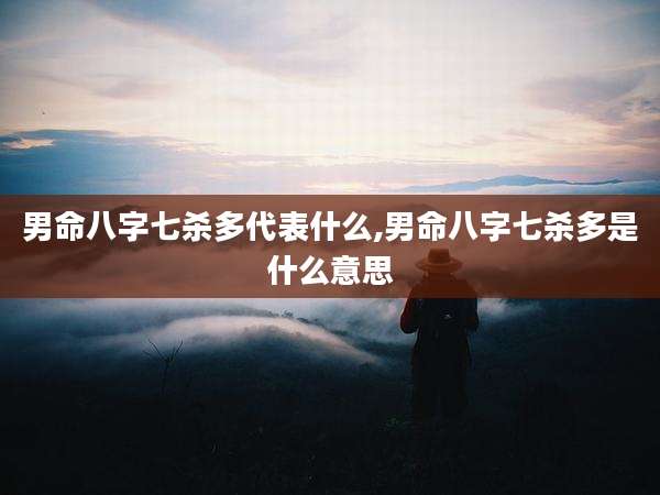 男命八字七杀多代表什么,男命八字七杀多是什么意思