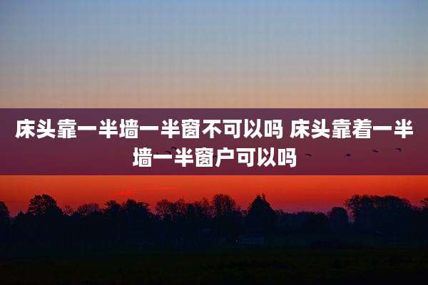 床头靠一半墙一半窗不可以吗 床头靠着一半墙一半窗户可以吗