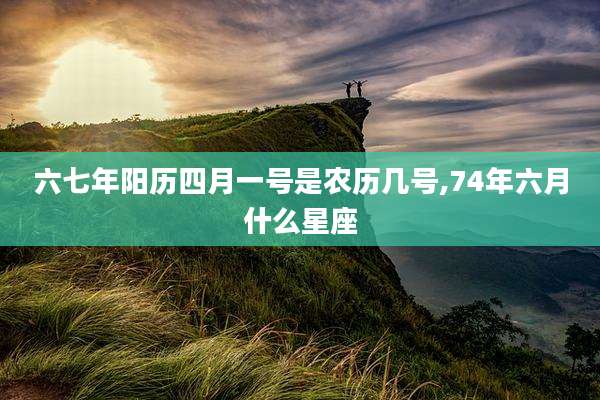 六七年阳历四月一号是农历几号,74年六月什么星座