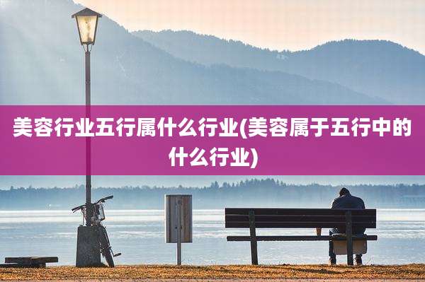 美容行业五行属什么行业(美容属于五行中的什么行业)