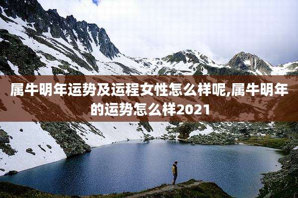 属牛明年运势及运程女性怎么样呢,属牛明年的运势怎么样2021