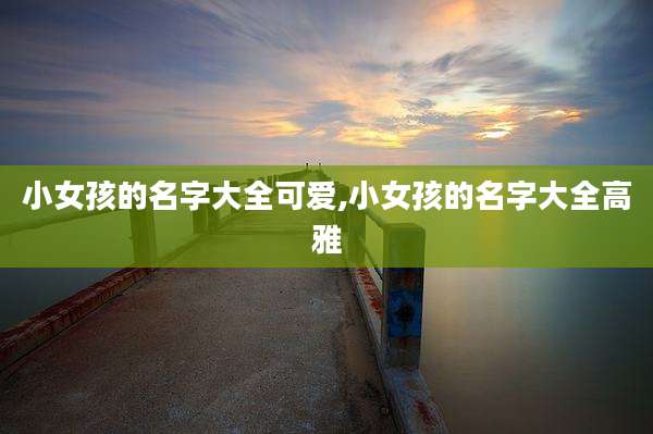 小女孩的名字大全可爱,小女孩的名字大全高雅
