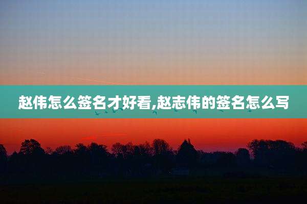 赵伟怎么签名才好看,赵志伟的签名怎么写