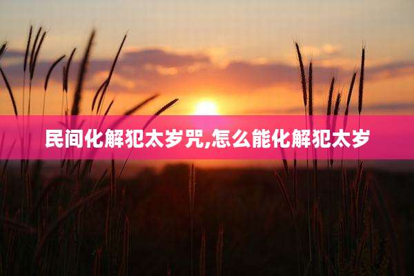 民间化解犯太岁咒,怎么能化解犯太岁
