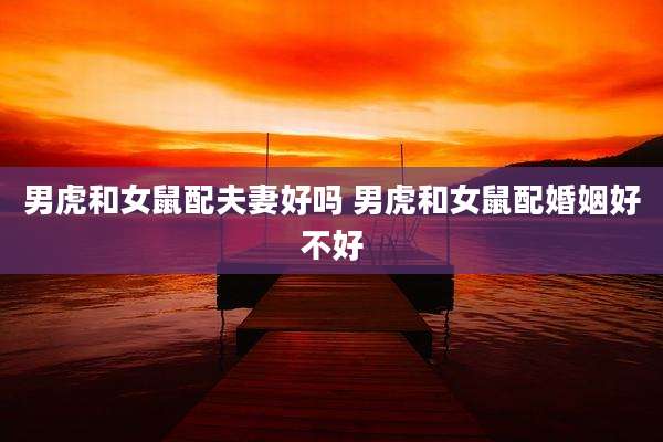 男虎和女鼠配夫妻好吗 男虎和女鼠配婚姻好不好