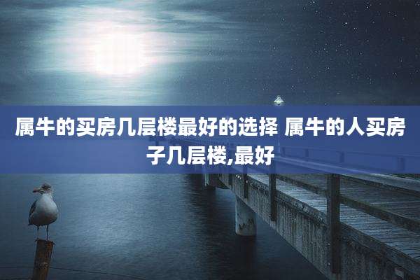 属牛的买房几层楼最好的选择 属牛的人买房子几层楼,最好
