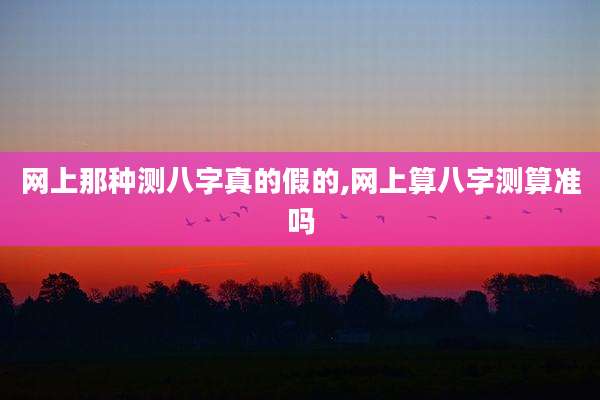 网上那种测八字真的假的,网上算八字测算准吗