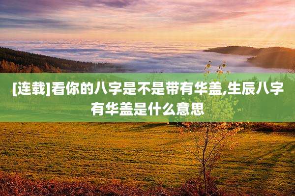 [连载]看你的八字是不是带有华盖,生辰八字有华盖是什么意思