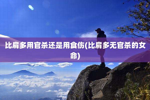 比肩多用官杀还是用食伤(比肩多无官杀的女命)