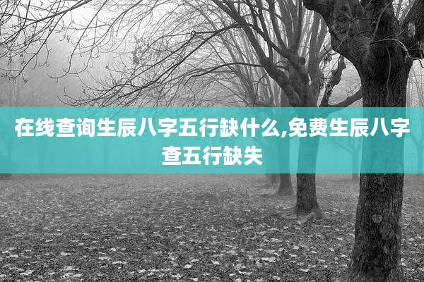 在线查询生辰八字五行缺什么,免费生辰八字查五行缺失