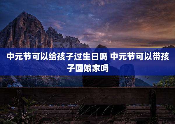 中元节可以给孩子过生日吗 中元节可以带孩子回娘家吗