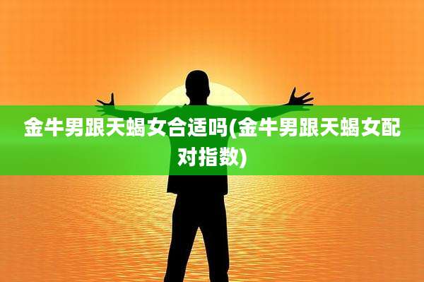 金牛男跟天蝎女合适吗(金牛男跟天蝎女配对指数)