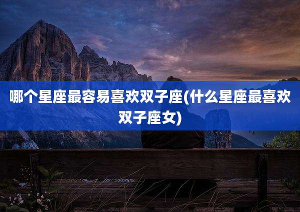 哪个星座最容易喜欢双子座(什么星座最喜欢双子座女)