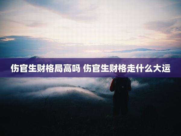伤官生财格局高吗 伤官生财格走什么大运