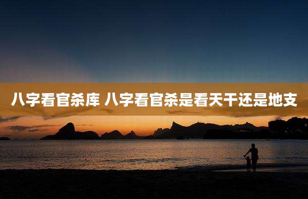 八字看官杀库 八字看官杀是看天干还是地支