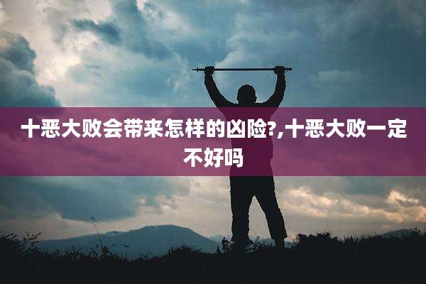 十恶大败会带来怎样的凶险?,十恶大败一定不好吗