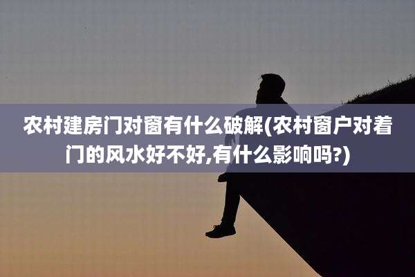 农村建房门对窗有什么破解(农村窗户对着门的风水好不好,有什么影响吗?)