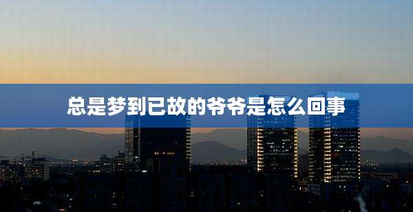 总是梦到已故的爷爷是怎么回事