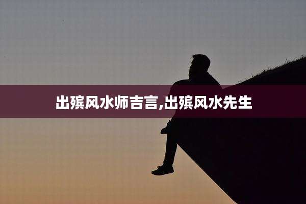 出殡风水师吉言,出殡风水先生