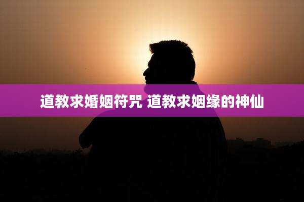 道教求婚姻符咒 道教求姻缘的神仙